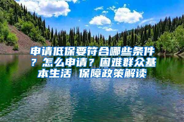 申请低保要符合哪些条件？怎么申请？困难群众基本生活 保障政策解读