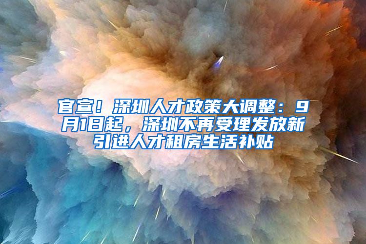 官宣！深圳人才政策大调整：9月1日起，深圳不再受理发放新引进人才租房生活补贴