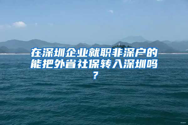 在深圳企业就职非深户的能把外省社保转入深圳吗？