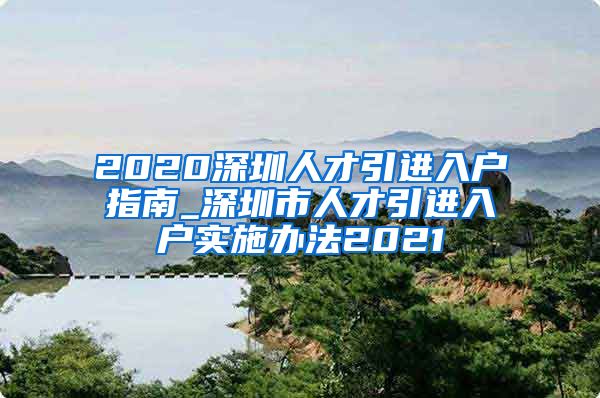 2020深圳人才引进入户指南_深圳市人才引进入户实施办法2021