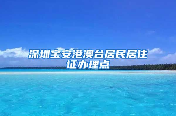 深圳宝安港澳台居民居住证办理点