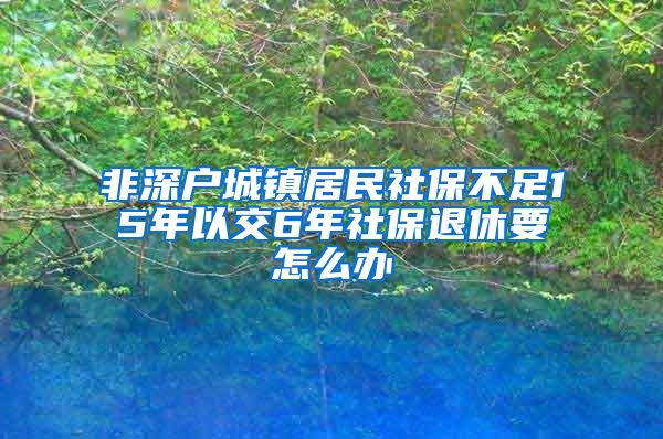 非深户城镇居民社保不足15年以交6年社保退休要怎么办