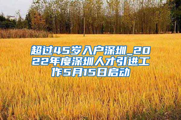 超过45岁入户深圳_2022年度深圳人才引进工作5月15日启动