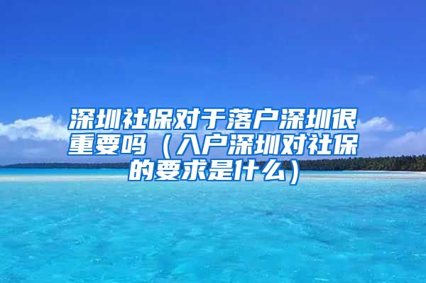 深圳社保对于落户深圳很重要吗（入户深圳对社保的要求是什么）