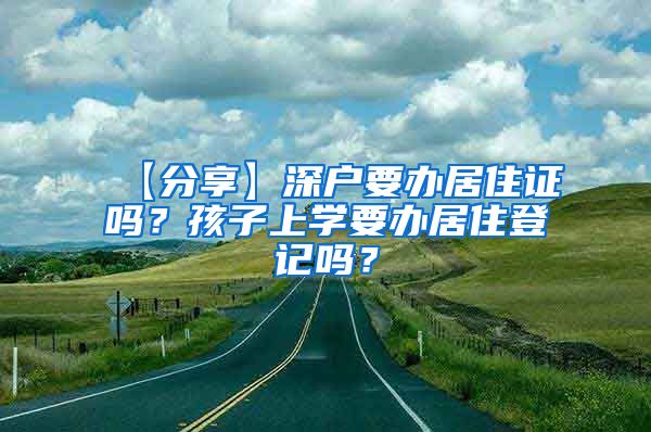 【分享】深户要办居住证吗？孩子上学要办居住登记吗？