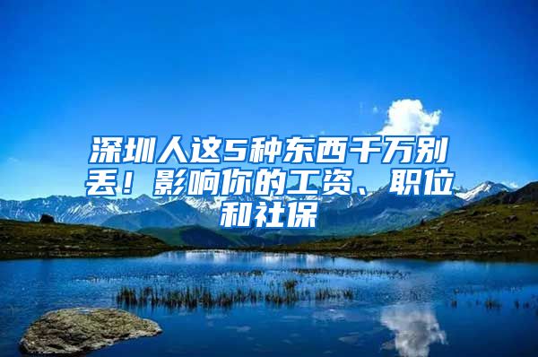 深圳人这5种东西千万别丢！影响你的工资、职位和社保