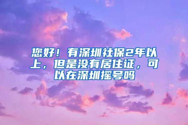 您好！有深圳社保2年以上，但是没有居住证，可以在深圳摇号吗