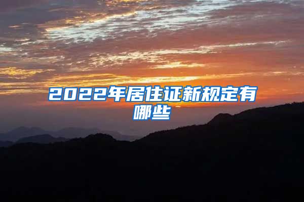 2022年居住证新规定有哪些