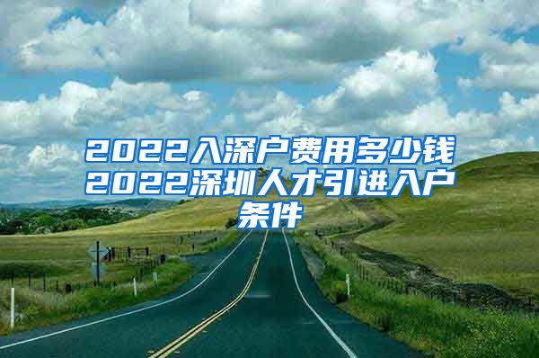 2022入深户费用多少钱2022深圳人才引进入户条件