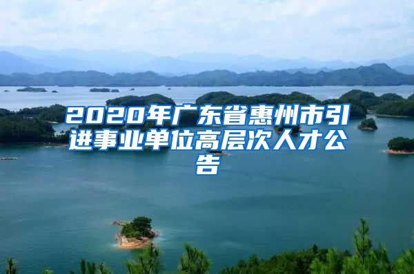 2020年广东省惠州市引进事业单位高层次人才公告