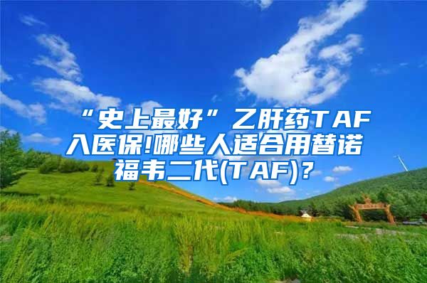 “史上最好”乙肝药TAF入医保!哪些人适合用替诺福韦二代(TAF)？