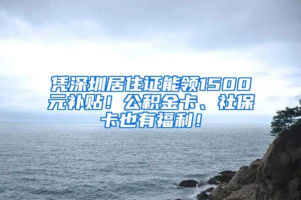 凭深圳居住证能领1500元补贴！公积金卡、社保卡也有福利！