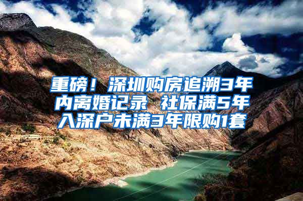 重磅！深圳购房追溯3年内离婚记录 社保满5年入深户未满3年限购1套