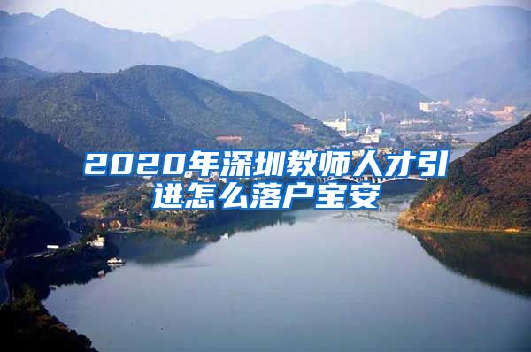 2020年深圳教师人才引进怎么落户宝安