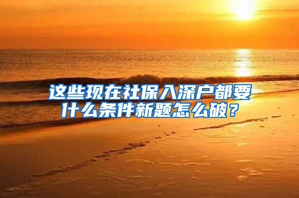 这些现在社保入深户都要什么条件新题怎么破？