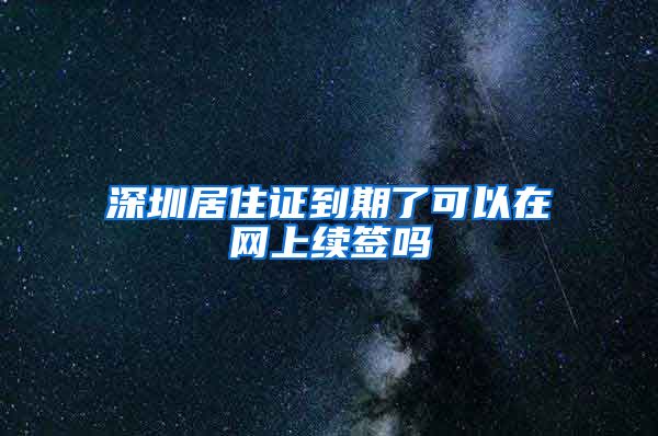 深圳居住证到期了可以在网上续签吗