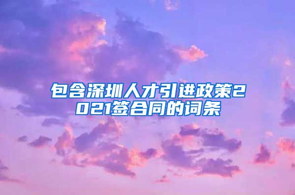 包含深圳人才引进政策2021签合同的词条