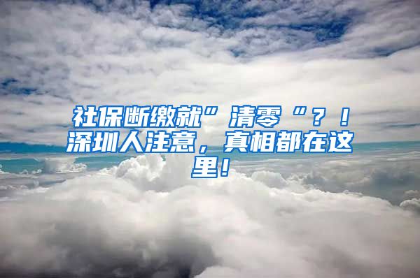 社保断缴就”清零“？！深圳人注意，真相都在这里！