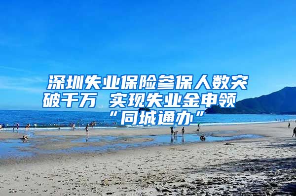 深圳失业保险参保人数突破千万 实现失业金申领“同城通办”