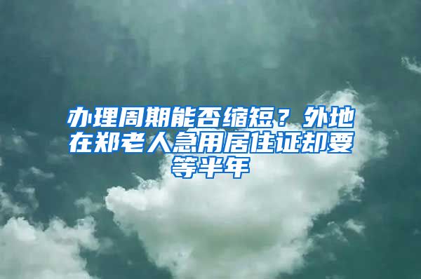 办理周期能否缩短？外地在郑老人急用居住证却要等半年