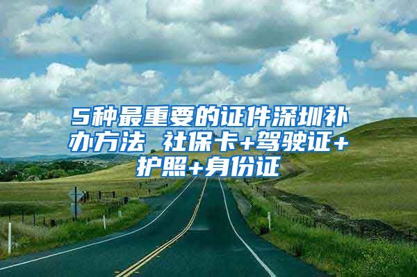 5种最重要的证件深圳补办方法 社保卡+驾驶证+护照+身份证