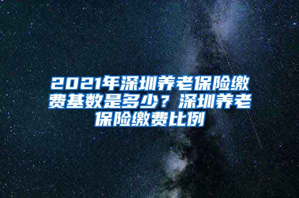 2021年深圳养老保险缴费基数是多少？深圳养老保险缴费比例