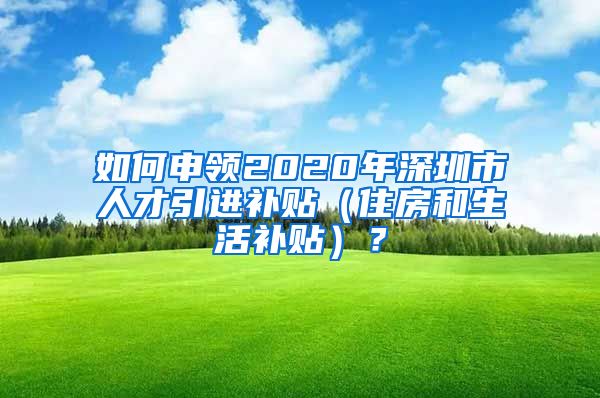 如何申领2020年深圳市人才引进补贴（住房和生活补贴）？