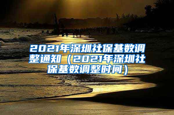 2021年深圳社保基数调整通知（2021年深圳社保基数调整时间）