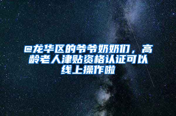 @龙华区的爷爷奶奶们，高龄老人津贴资格认证可以线上操作啦