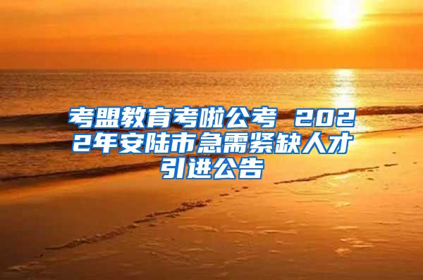 考盟教育考啦公考 2022年安陆市急需紧缺人才引进公告