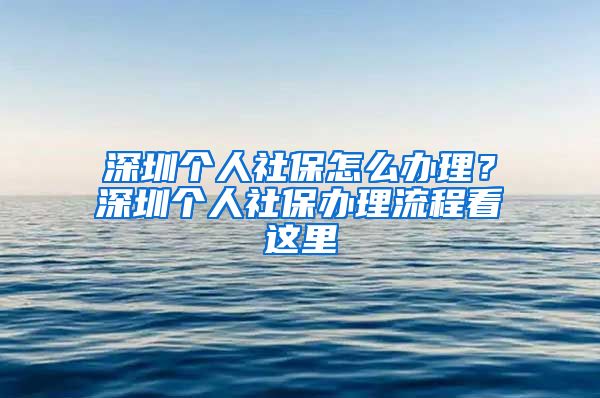 深圳个人社保怎么办理？深圳个人社保办理流程看这里