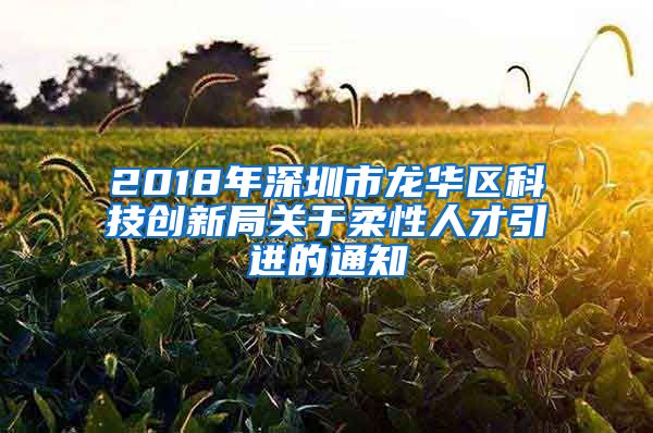 2018年深圳市龙华区科技创新局关于柔性人才引进的通知