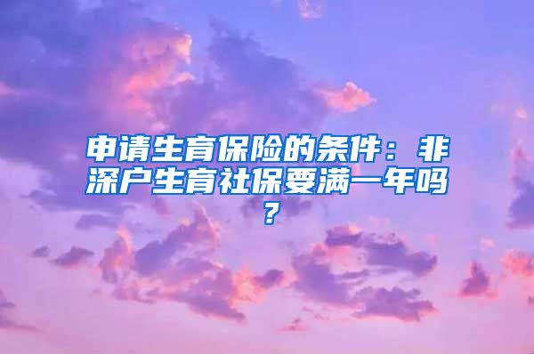 申请生育保险的条件：非深户生育社保要满一年吗？