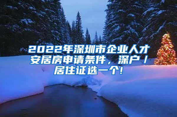 2022年深圳市企业人才安居房申请条件，深户／居住证选一个!