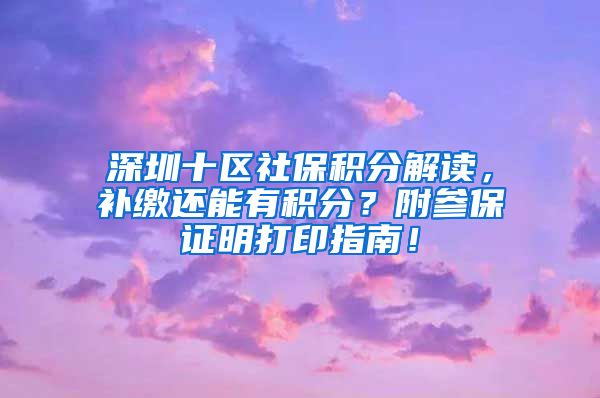 深圳十区社保积分解读，补缴还能有积分？附参保证明打印指南！