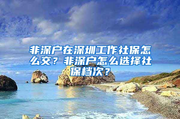 非深户在深圳工作社保怎么交？非深户怎么选择社保档次？