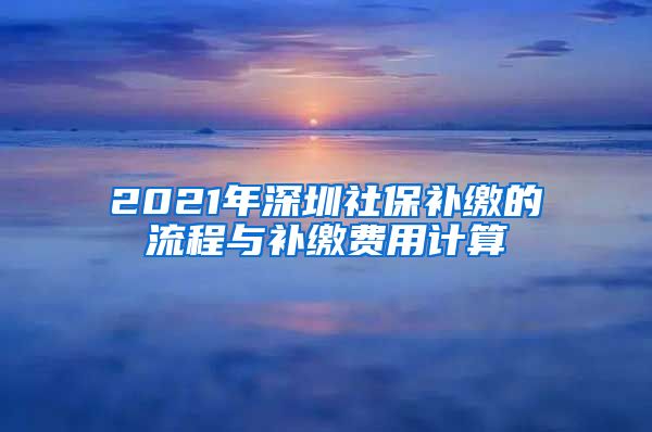 2021年深圳社保补缴的流程与补缴费用计算