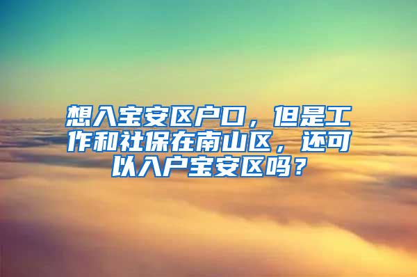 想入宝安区户口，但是工作和社保在南山区，还可以入户宝安区吗？