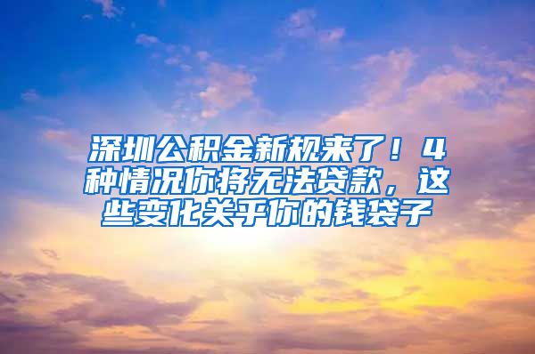 深圳公积金新规来了！4种情况你将无法贷款，这些变化关乎你的钱袋子