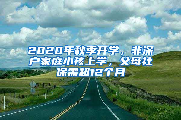 2020年秋季开学，非深户家庭小孩上学，父母社保需超12个月