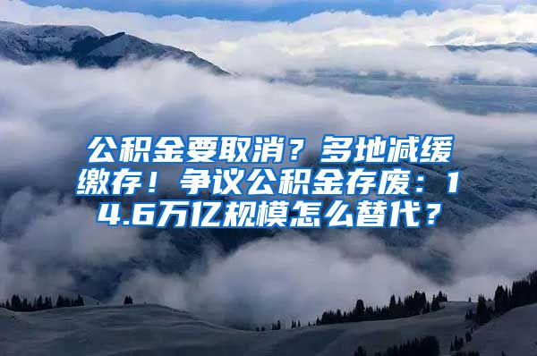 公积金要取消？多地减缓缴存！争议公积金存废：14.6万亿规模怎么替代？