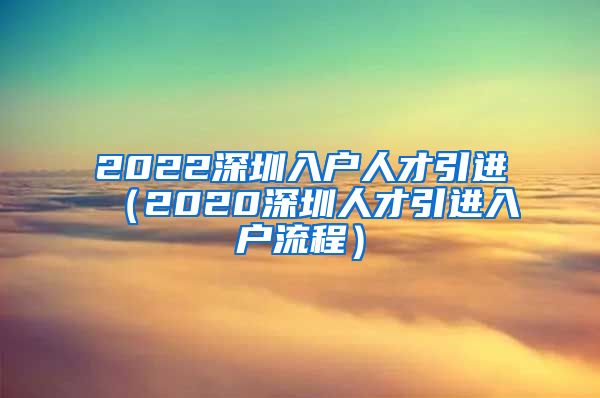 2022深圳入户人才引进（2020深圳人才引进入户流程）