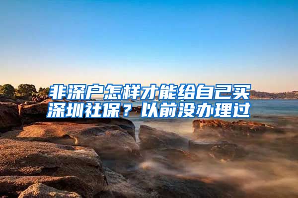 非深户怎样才能给自己买深圳社保？以前没办理过