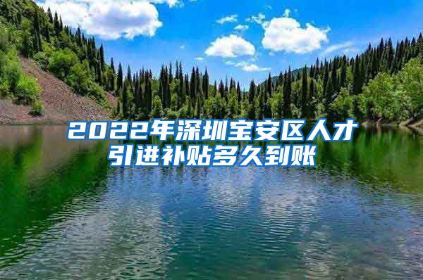 2022年深圳宝安区人才引进补贴多久到账