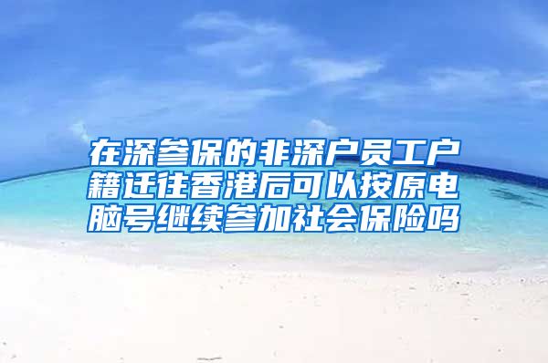 在深参保的非深户员工户籍迁往香港后可以按原电脑号继续参加社会保险吗