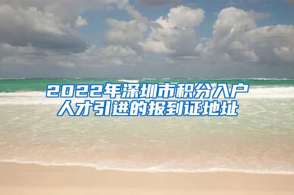 2022年深圳市积分入户人才引进的报到证地址