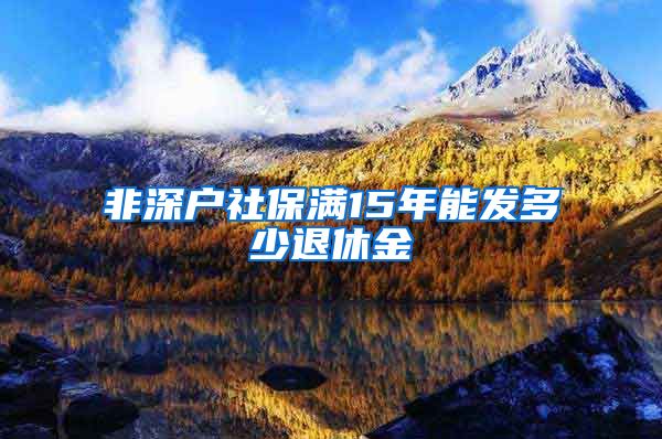 非深户社保满15年能发多少退休金