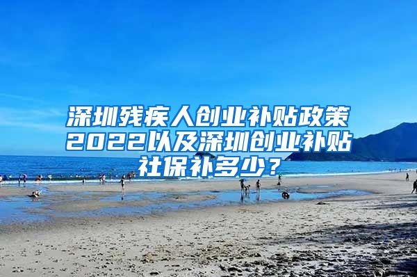 深圳残疾人创业补贴政策2022以及深圳创业补贴社保补多少？