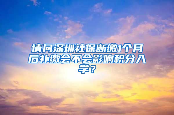 请问深圳社保断缴1个月后补缴会不会影响积分入学？