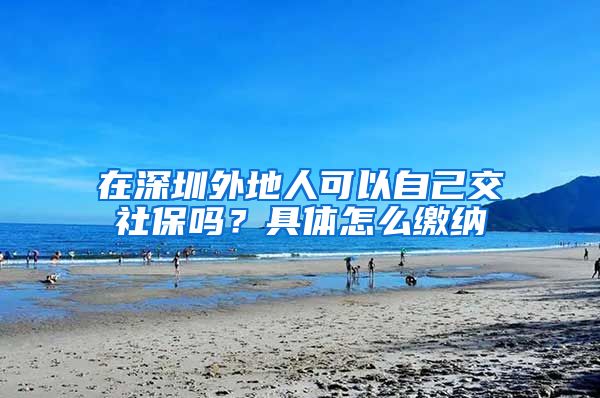 在深圳外地人可以自己交社保吗？具体怎么缴纳